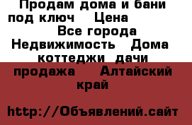 Продам дома и бани под ключ. › Цена ­ 300 000 - Все города Недвижимость » Дома, коттеджи, дачи продажа   . Алтайский край